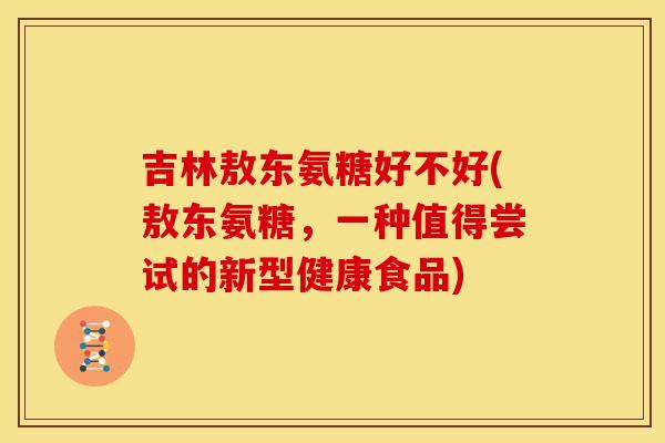 吉林敖东氨糖好不好(敖东氨糖，一种值得尝试的新型健康食品)