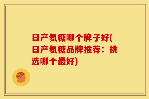 日产氨糖哪个牌子好(日产氨糖品牌推荐：挑选哪个好)