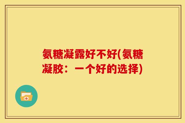 氨糖凝露好不好(氨糖凝胶：一个好的选择)