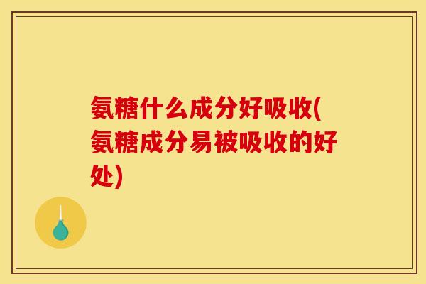 氨糖什么成分好吸收(氨糖成分易被吸收的好处)