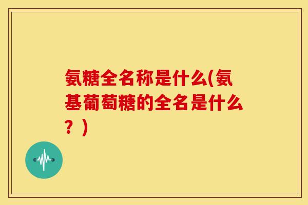 氨糖全名称是什么(氨基葡萄糖的全名是什么？)