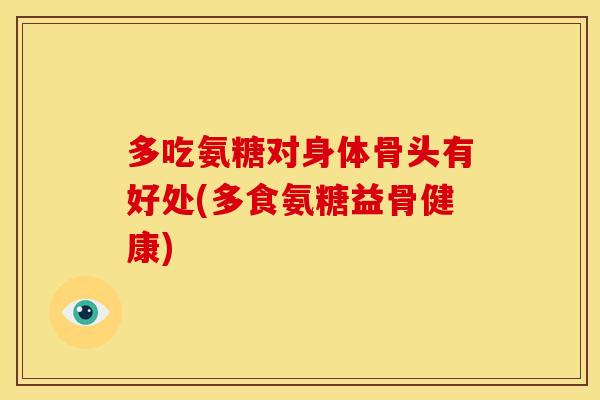 多吃氨糖对身体骨头有好处(多食氨糖益骨健康) 多吃氨糖对身体骨头有好处(多食氨糖益骨健康)