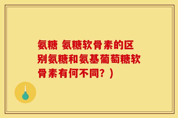 氨糖 氨糖软骨素的区别氨糖和氨基葡萄糖软骨素有何不同？)