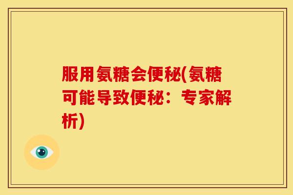 服用氨糖会便秘(氨糖可能导致便秘：专家解析)