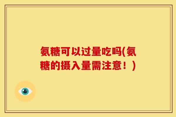 氨糖可以过量吃吗(氨糖的摄入量需注意！)