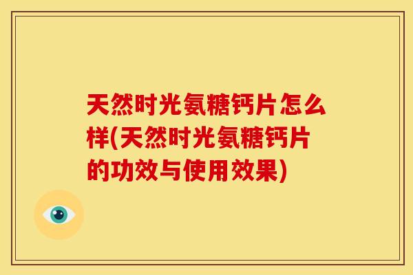 天然时光氨糖钙片怎么样(天然时光氨糖钙片的功效与使用效果)