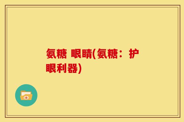 氨糖 眼睛(氨糖:护眼利器) 氨糖 眼睛(氨糖:护眼利器)