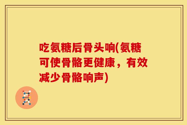 吃氨糖后骨头响(氨糖可使骨骼更健康，有效减少骨骼响声)