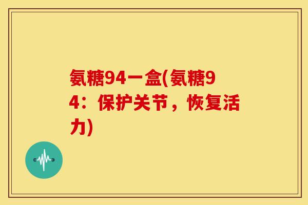 氨糖94一盒(氨糖94：保护关节，恢复活力)