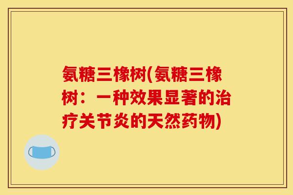 氨糖三橡树(氨糖三橡树：一种效果显著的治疗关节炎的天然药物)