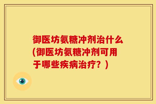 御医坊氨糖冲剂治什么(御医坊氨糖冲剂可用于哪些疾病治疗？)