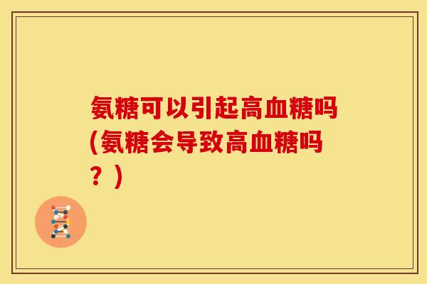 氨糖可以引起高吗(氨糖会导致高吗?) 氨糖可以引起高吗(氨糖会导致高吗?)