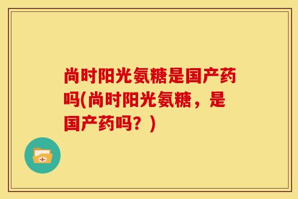 尚时阳光氨糖是国产药吗(尚时阳光氨糖，是国产药吗？)