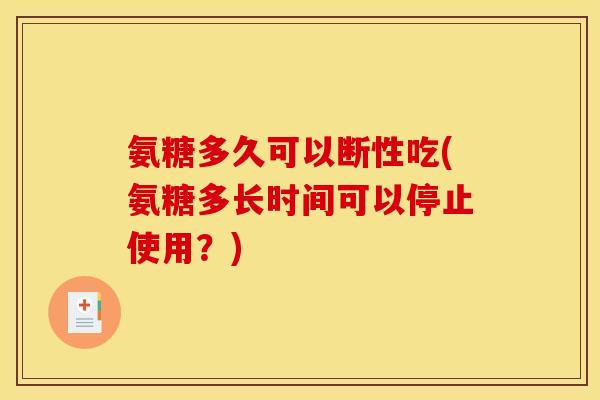 氨糖多久可以断性吃(氨糖多长时间可以停止使用？)