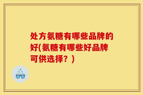 处方氨糖有哪些品牌的好(氨糖有哪些好品牌可供选择?) 处方氨糖有哪些品牌的好(氨糖有哪些好品牌可供选择?)