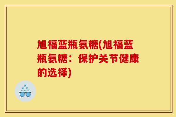 旭福蓝瓶氨糖(旭福蓝瓶氨糖：保护关节健康的选择)