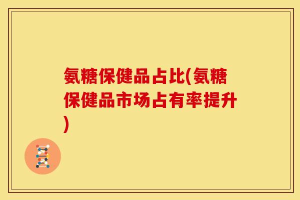氨糖保健品占比(氨糖保健品市场占有率提升)