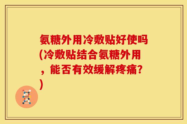 氨糖外用冷敷贴好使吗(冷敷贴结合氨糖外用，能否有效缓解疼痛？)