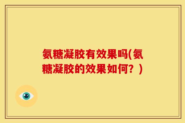 氨糖凝胶有效果吗(氨糖凝胶的效果如何？)