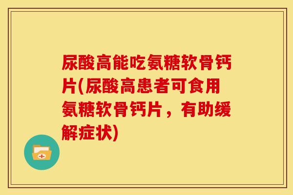 尿酸高能吃氨糖软骨钙片(尿酸高患者可食用氨糖软骨钙片，有助缓解症状)