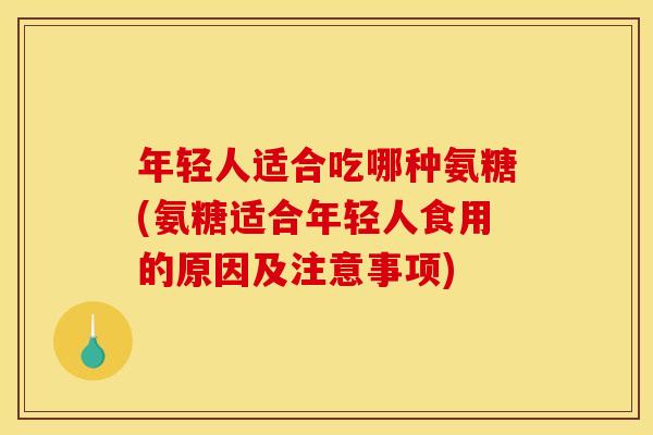 年轻人适合吃哪种氨糖(氨糖适合年轻人食用的原因及注意事项)