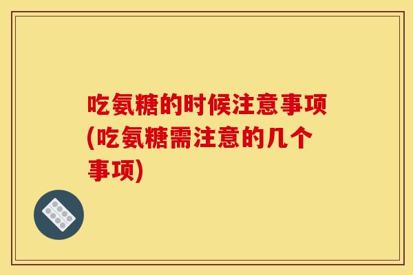 吃氨糖的时候注意事项(吃氨糖需注意的几个事项)