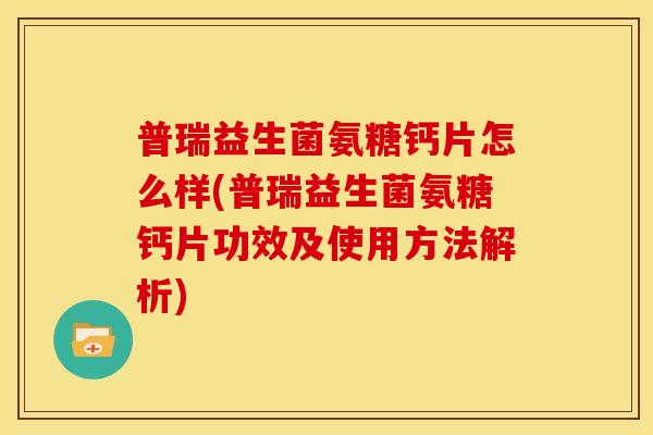 普瑞益生菌氨糖钙片怎么样(普瑞益生菌氨糖钙片功效及使用方法解析)