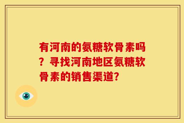 有河南的氨糖软骨素吗？寻找河南地区氨糖软骨素的销售渠道？