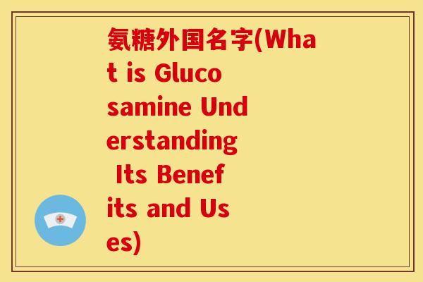 氨糖外国名字(What is Glucosamine Understanding Its Benefits and Uses)