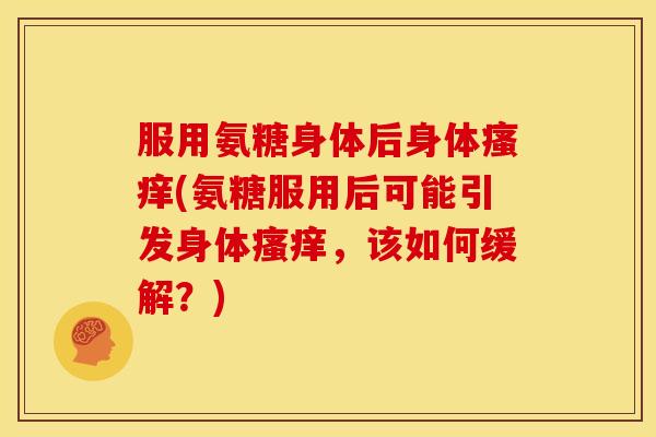 服用氨糖身体后身体(氨糖服用后可能引发身体,该如何缓解?) 服用氨糖身体后身体(氨糖服用后可能引发身体,该如何缓解?)