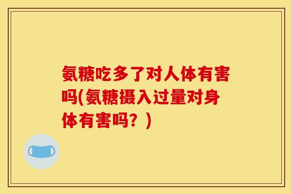 氨糖吃多了对人体有害吗(氨糖摄入过量对身体有害吗？)