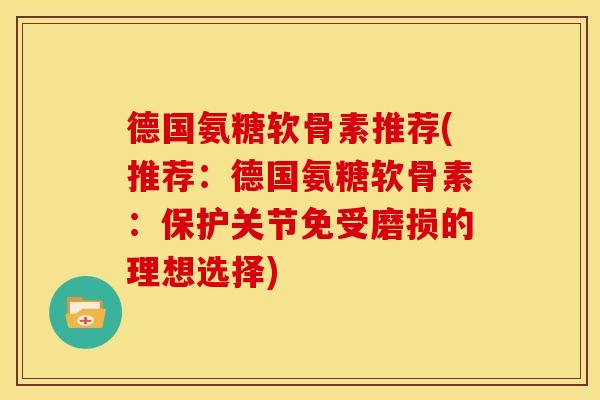 德国氨糖软骨素推荐(推荐：德国氨糖软骨素：保护关节免受磨损的理想选择)
