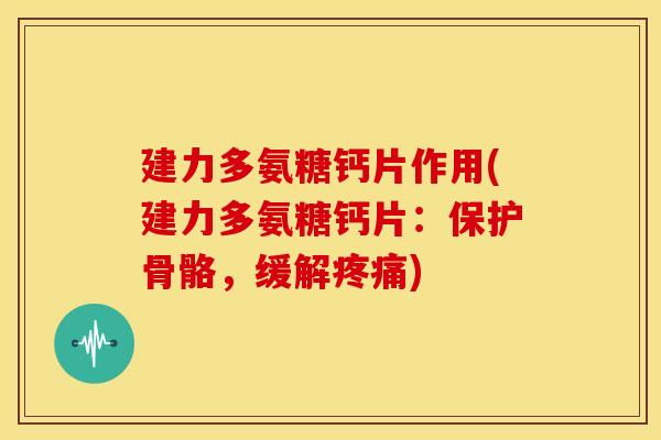 建力多氨糖钙片作用(建力多氨糖钙片：保护骨骼，缓解疼痛)