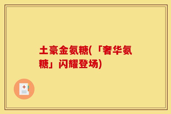 土豪金氨糖(「奢华氨糖」闪耀登场)