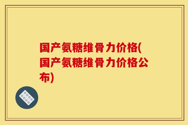 国产氨糖维骨力价格(国产氨糖维骨力价格公布)