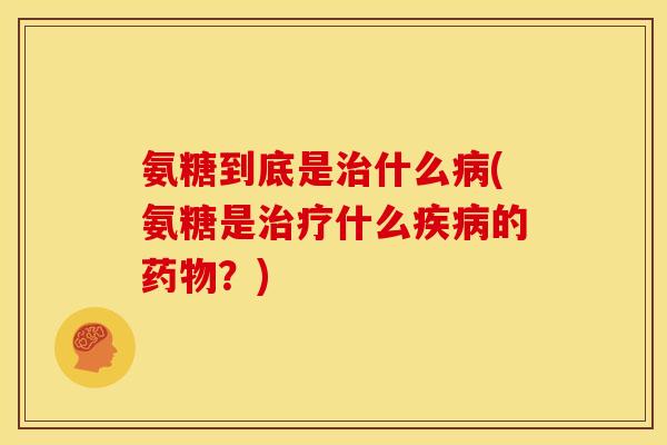 氨糖到底是治什么病(氨糖是治疗什么疾病的药物？)