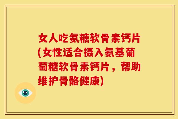 女人吃氨糖软骨素钙片(女性适合摄入氨基葡萄糖软骨素钙片，帮助维护骨骼健康)