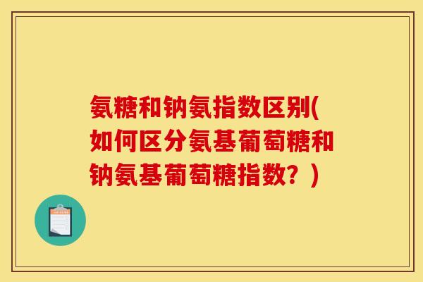 氨糖和钠氨指数区别(如何区分氨基葡萄糖和钠氨基葡萄糖指数?) 氨糖和钠氨指数区别(如何区分氨基葡萄糖和钠氨基葡萄糖指数?)
