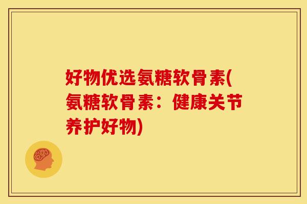 好物优选氨糖软骨素(氨糖软骨素：健康关节养护好物)
