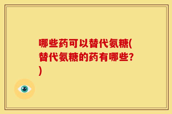 哪些药可以替代氨糖(替代氨糖的药有哪些？)