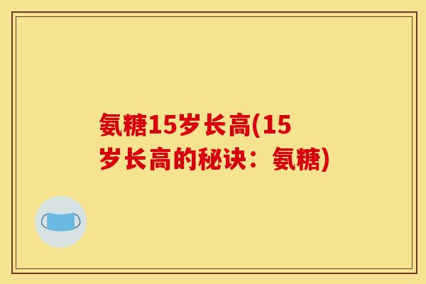 氨糖15岁长高(15岁长高的秘诀：氨糖)