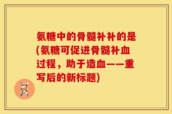 氨糖中的骨髓补补的是(氨糖可促进骨髓补血过程，助于造血——重写后的新标题)