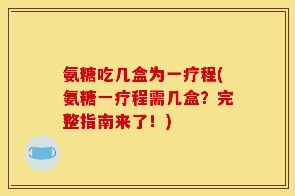 氨糖吃几盒为一疗程(氨糖一疗程需几盒？完整指南来了！)