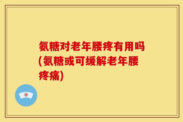 氨糖对老年腰疼有用吗(氨糖或可缓解老年腰疼痛)