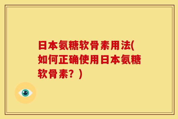 日本氨糖软骨素用法(如何正确使用日本氨糖软骨素？)