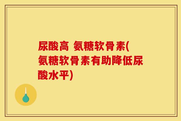 尿酸高 氨糖软骨素(氨糖软骨素有助降低尿酸水平)