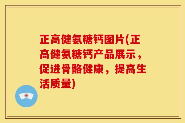 正高健氨糖钙图片(正高健氨糖钙产品展示,促进骨骼健康,提高生活质量) 正高健氨糖钙图片(正高健氨糖钙产品展示,促进骨骼健康,提高生活质量)