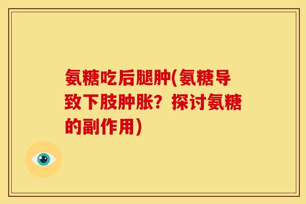 氨糖吃后腿肿(氨糖导致下肢肿胀？探讨氨糖的副作用)