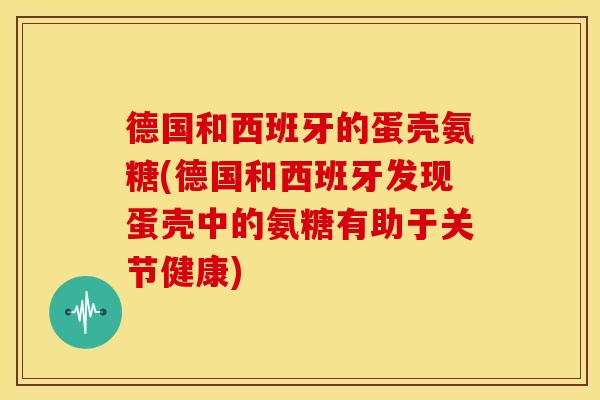 德国和西班牙的蛋壳氨糖(德国和西班牙发现蛋壳中的氨糖有助于关节健康)