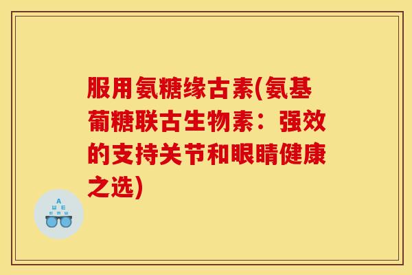 服用氨糖缘古素(氨基葡糖联古生物素：强效的支持关节和眼睛健康之选)